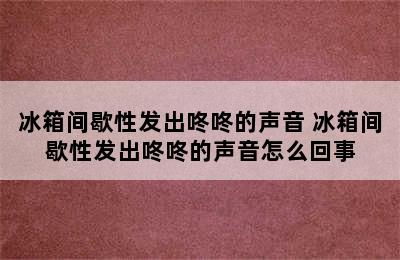 冰箱间歇性发出咚咚的声音 冰箱间歇性发出咚咚的声音怎么回事